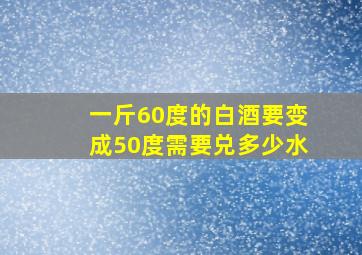 一斤60度的白酒要变成50度需要兑多少水