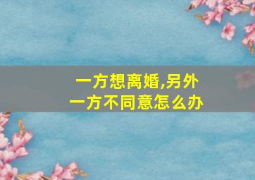 一方想离婚,另外一方不同意怎么办