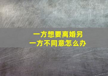 一方想要离婚另一方不同意怎么办