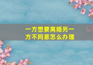 一方想要离婚另一方不同意怎么办理