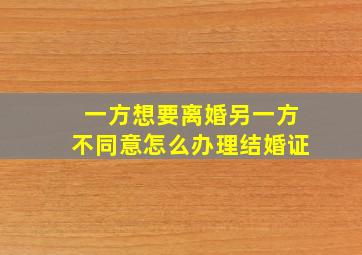 一方想要离婚另一方不同意怎么办理结婚证