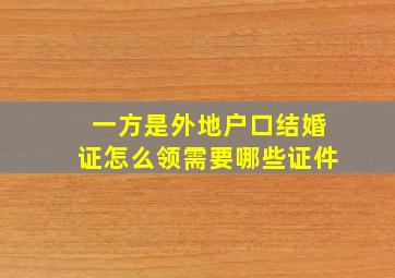 一方是外地户口结婚证怎么领需要哪些证件