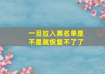 一旦拉入黑名单是不是就恢复不了了