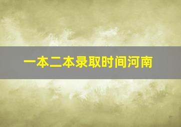 一本二本录取时间河南