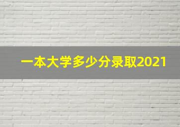 一本大学多少分录取2021