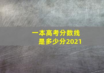 一本高考分数线是多少分2021