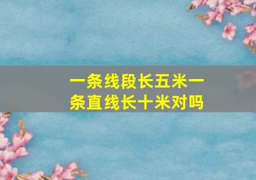 一条线段长五米一条直线长十米对吗