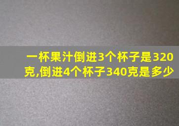 一杯果汁倒进3个杯子是320克,倒进4个杯子340克是多少