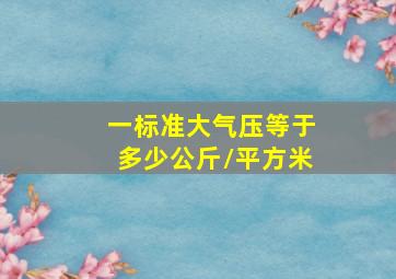 一标准大气压等于多少公斤/平方米