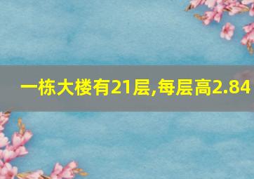 一栋大楼有21层,每层高2.84