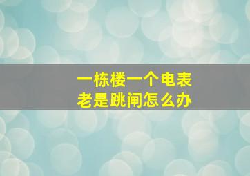 一栋楼一个电表老是跳闸怎么办