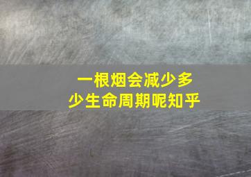 一根烟会减少多少生命周期呢知乎