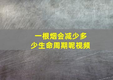 一根烟会减少多少生命周期呢视频