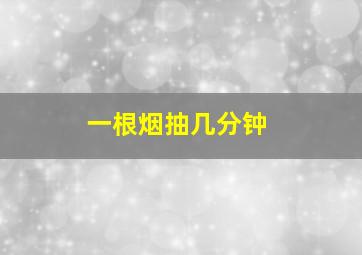 一根烟抽几分钟