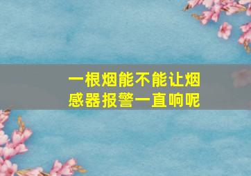 一根烟能不能让烟感器报警一直响呢