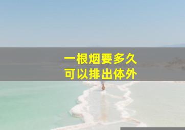 一根烟要多久可以排出体外