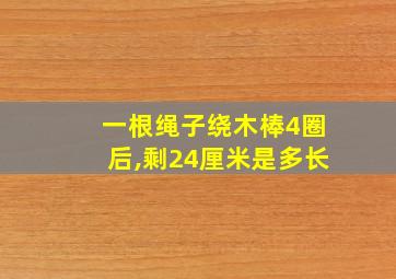 一根绳子绕木棒4圈后,剩24厘米是多长