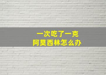 一次吃了一克阿莫西林怎么办