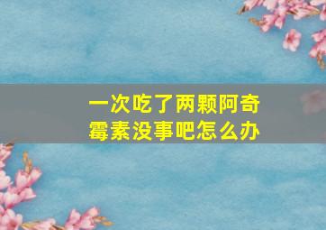 一次吃了两颗阿奇霉素没事吧怎么办