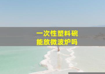 一次性塑料碗能放微波炉吗