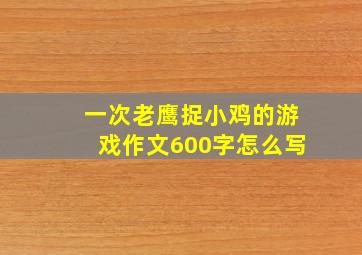 一次老鹰捉小鸡的游戏作文600字怎么写