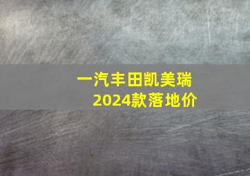 一汽丰田凯美瑞2024款落地价