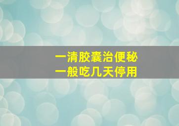 一清胶囊治便秘一般吃几天停用