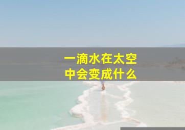 一滴水在太空中会变成什么