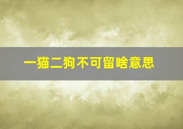 一猫二狗不可留啥意思