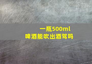 一瓶500ml啤酒能吹出酒驾吗