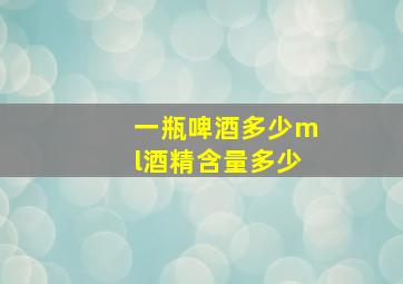 一瓶啤酒多少ml酒精含量多少