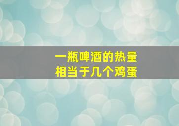 一瓶啤酒的热量相当于几个鸡蛋