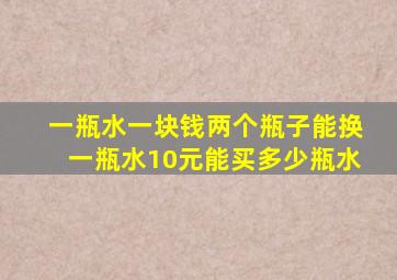 一瓶水一块钱两个瓶子能换一瓶水10元能买多少瓶水