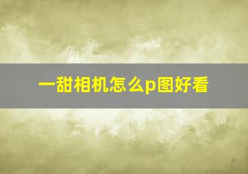 一甜相机怎么p图好看