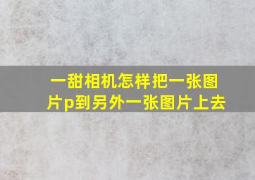 一甜相机怎样把一张图片p到另外一张图片上去