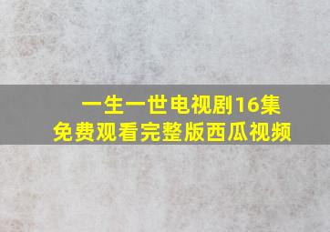 一生一世电视剧16集免费观看完整版西瓜视频