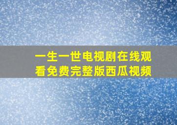 一生一世电视剧在线观看免费完整版西瓜视频