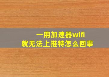 一用加速器wifi就无法上推特怎么回事