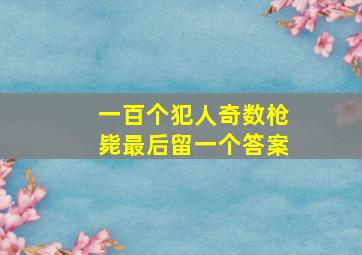 一百个犯人奇数枪毙最后留一个答案