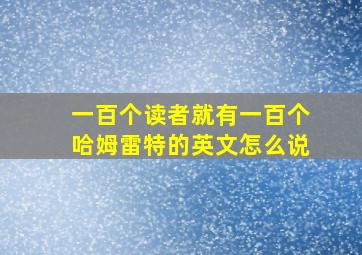 一百个读者就有一百个哈姆雷特的英文怎么说