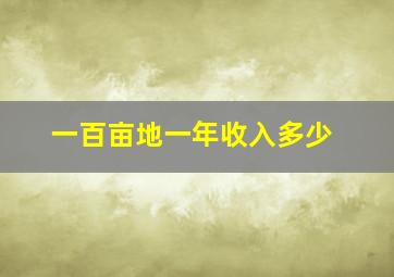 一百亩地一年收入多少