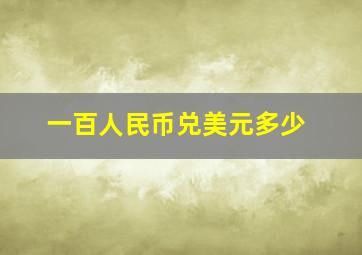 一百人民币兑美元多少