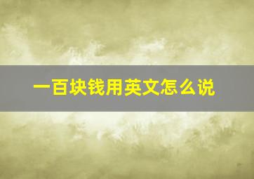 一百块钱用英文怎么说