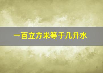 一百立方米等于几升水