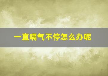 一直嗝气不停怎么办呢