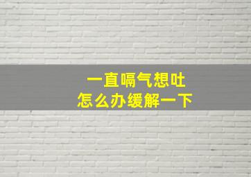 一直嗝气想吐怎么办缓解一下