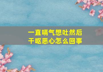 一直嗝气想吐然后干呕恶心怎么回事