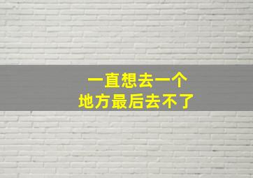 一直想去一个地方最后去不了