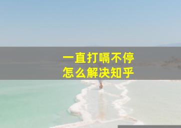 一直打嗝不停怎么解决知乎