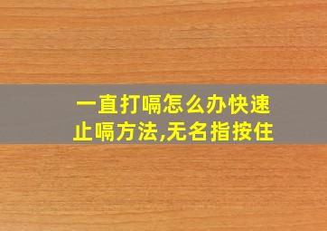 一直打嗝怎么办快速止嗝方法,无名指按住